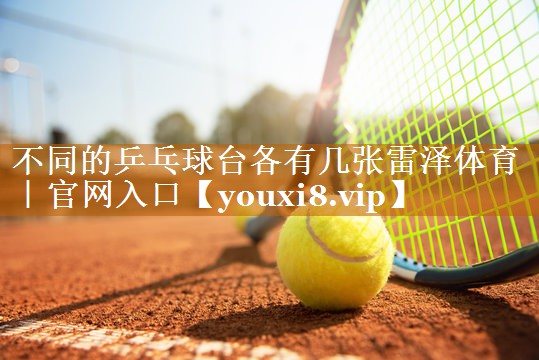 不同的乒乓球台各有几张雷泽体育｜官网入口