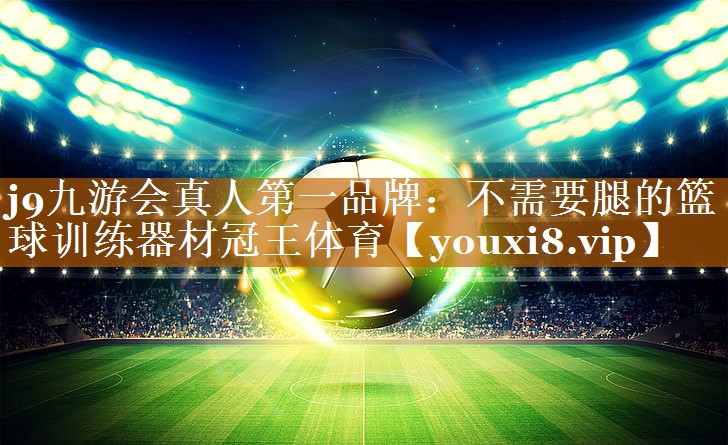 j9九游会真人第一品牌：不需要腿的篮球训练器材冠王体育