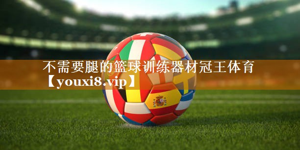 不需要腿的篮球训练器材冠王体育