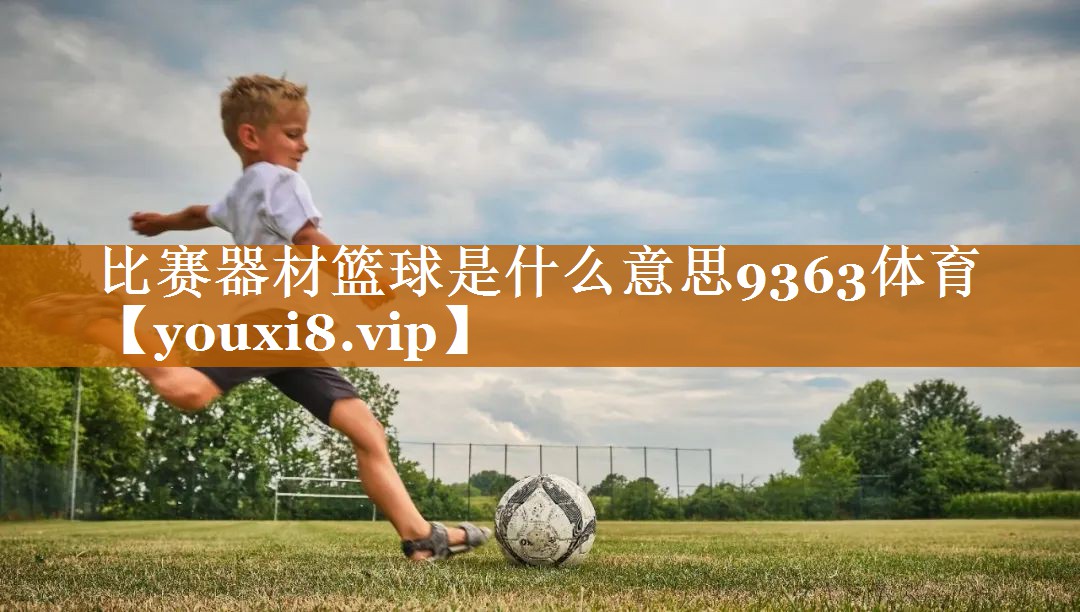 比赛器材篮球是什么意思9363体育