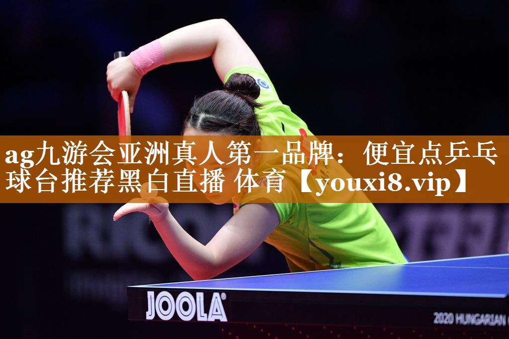 ag九游会亚洲真人第一品牌：便宜点乒乓球台推荐黑白直播 体育