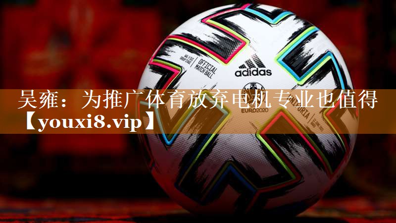 吴雍：为推广体育放弃电机专业也值得