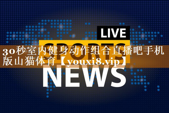 30秒室内健身动作组合直播吧手机版山猫体育