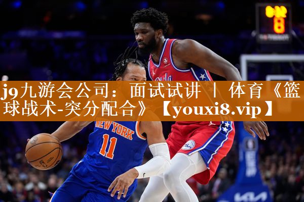 j9九游会公司：面试试讲 ｜ 体育《篮球战术-突分配合》