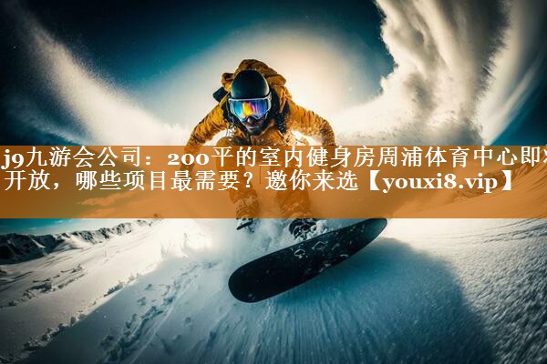 j9九游会公司：200平的室内健身房周浦体育中心即将开放，哪些项目最需要？邀你来选