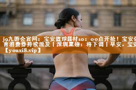 j9九游会官网：宝安篮球器材10：00点开抢！宝安体育消费券持续派发丨深圳重磅：将下调丨早安，宝安