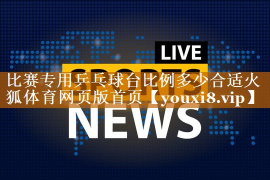 比赛专用乒乓球台比例多少合适火狐体育网页版首页