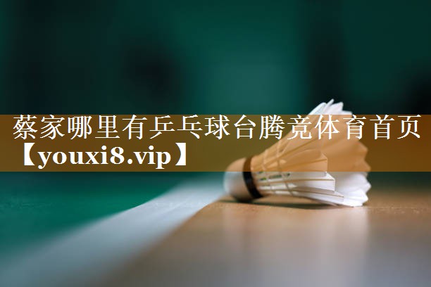 蔡家哪里有乒乓球台腾竞体育首页