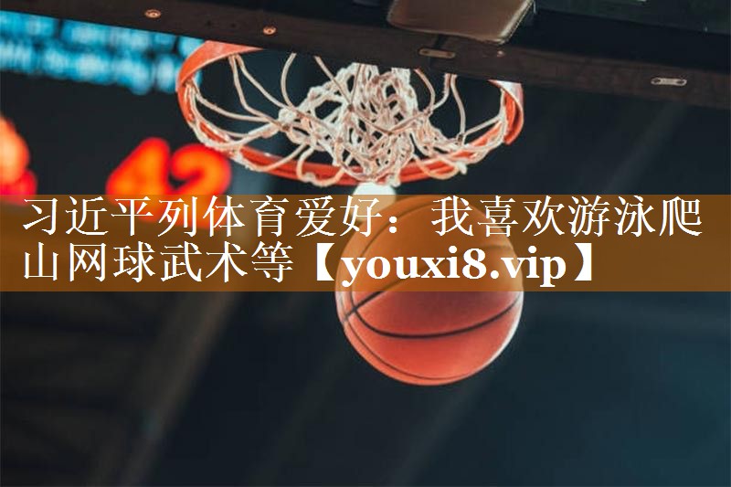 习近平列体育爱好：我喜欢游泳爬山网球武术等