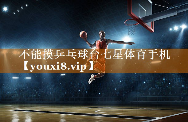 不能摸乒乓球台七星体育手机