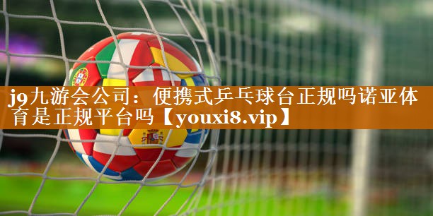 j9九游会公司：便携式乒乓球台正规吗诺亚体育是正规平台吗
