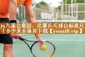 j9九游会集团：比赛乒乓球台标准尺寸多少米乐体育下载