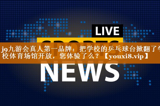 j9九游会真人第一品牌：把学校的乒乓球台掀翻了学校体育场馆开放，您体验了么？