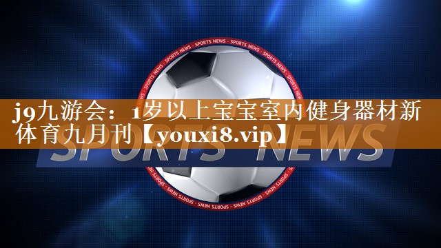 j9九游会：1岁以上宝宝室内健身器材新体育九月刊