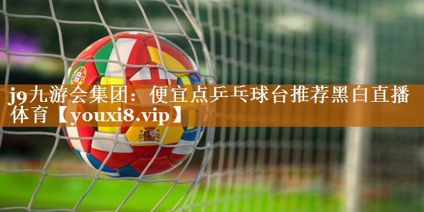 j9九游会集团：便宜点乒乓球台推荐黑白直播 体育
