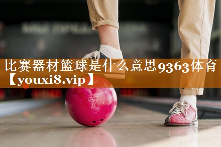比赛器材篮球是什么意思9363体育