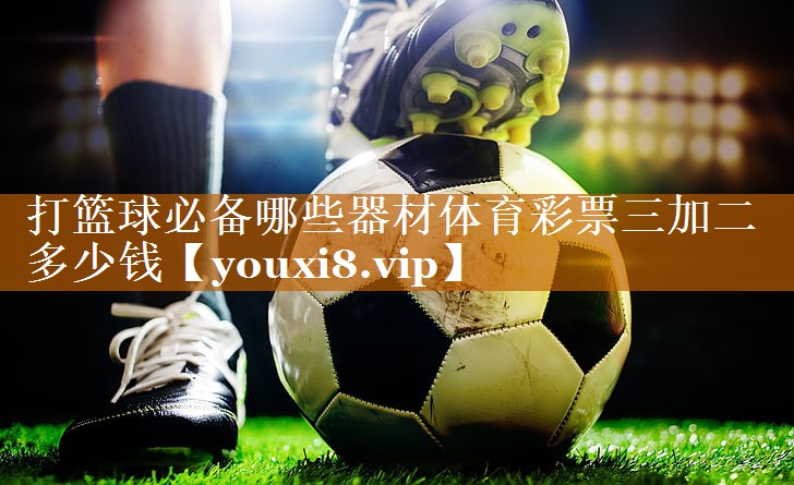 打篮球必备哪些器材体育彩票三加二多少钱