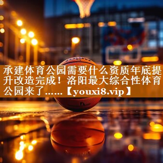 承建体育公园需要什么资质年底提升改造完成！洛阳最大综合性体育公园来了……