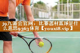 j9九游会官网：比赛器材篮球是什么意思9363体育