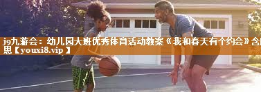 j9九游会：幼儿园大班优秀体育活动教案《我和春天有个约会》含反思