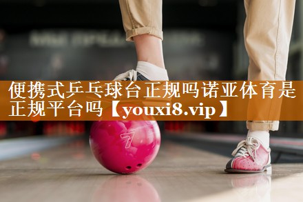便携式乒乓球台正规吗诺亚体育是正规平台吗