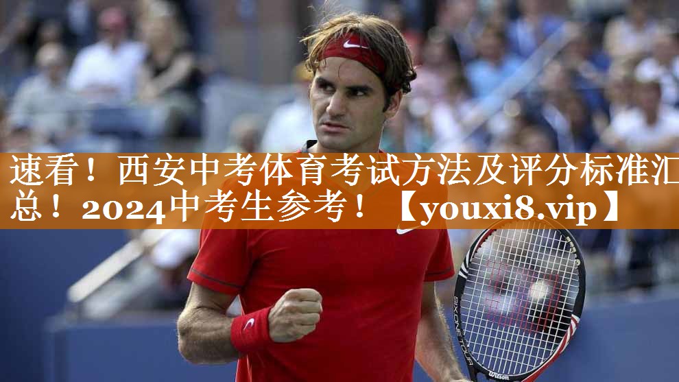 速看！西安中考体育考试方法及评分标准汇总！2024中考生参考！