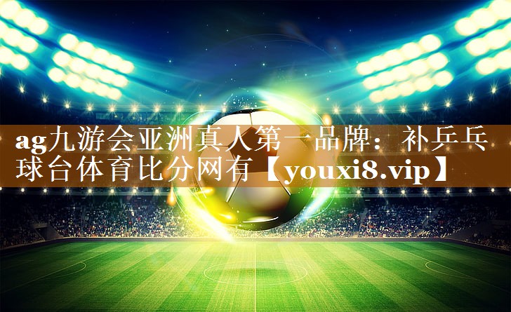 ag九游会亚洲真人第一品牌：补乒乓球台体育比分网有