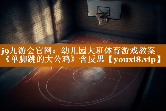 j9九游会官网：幼儿园大班体育游戏教案《单脚跳的大公鸡》含反思