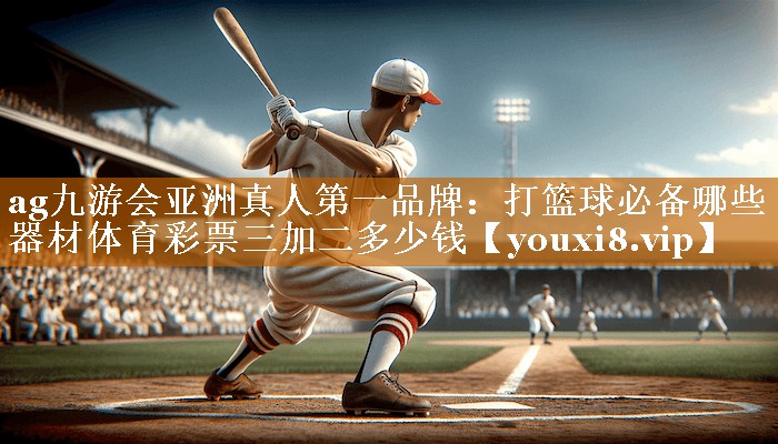 ag九游会亚洲真人第一品牌：打篮球必备哪些器材体育彩票三加二多少钱