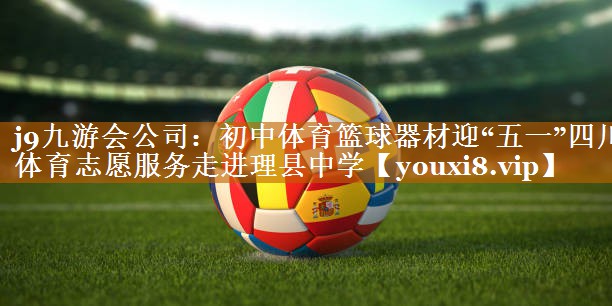 j9九游会公司：初中体育篮球器材迎“五一”四川体育志愿服务走进理县中学