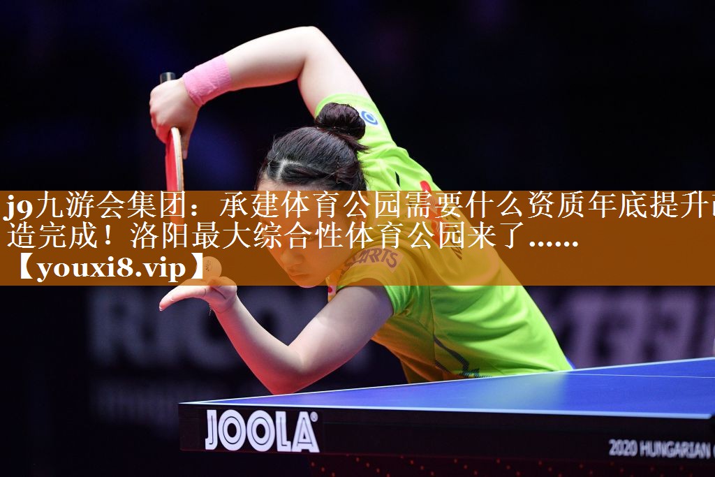 j9九游会集团：承建体育公园需要什么资质年底提升改造完成！洛阳最大综合性体育公园来了……