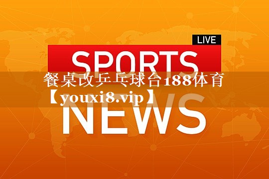 餐桌改乒乓球台188体育