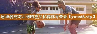 场地器材对足球的意义亿德体育登录