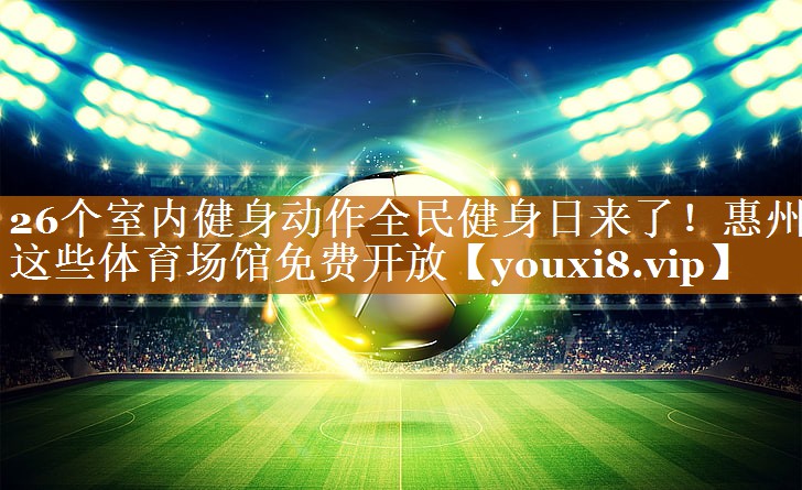 26个室内健身动作全民健身日来了！惠州这些体育场馆免费开放