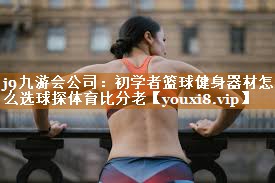 j9九游会公司：初学者篮球健身器材怎么选球探体育比分老