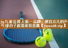 j9九游会真人第一品牌：便宜点儿的乒乓球台子超清体育直播