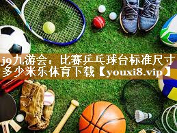 j9九游会：比赛乒乓球台标准尺寸多少米乐体育下载