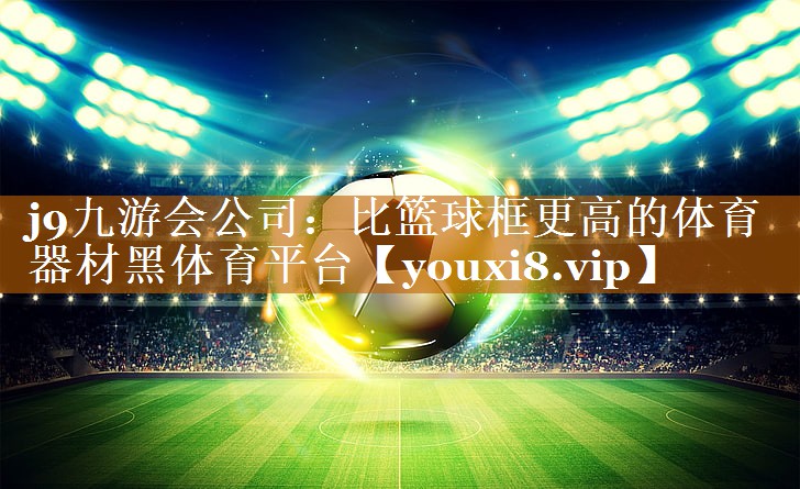 j9九游会公司：比篮球框更高的体育器材黑体育平台