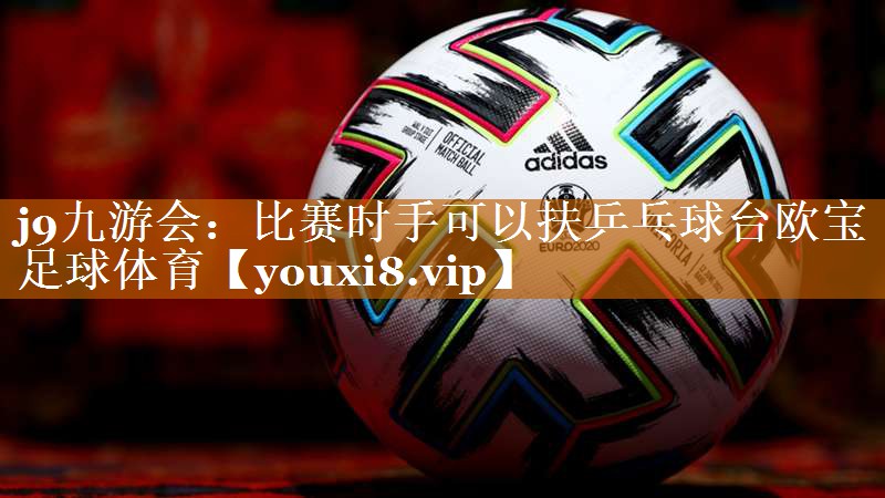 j9九游会：比赛时手可以扶乒乓球台欧宝足球体育