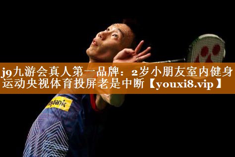 j9九游会真人第一品牌：2岁小朋友室内健身运动央视体育投屏老是中断