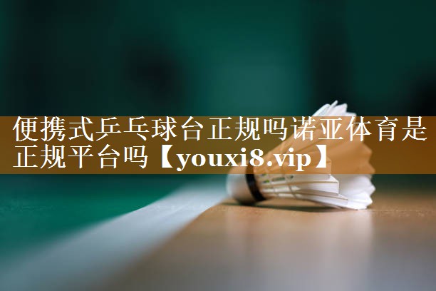 便携式乒乓球台正规吗诺亚体育是正规平台吗