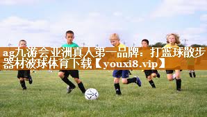 ag九游会亚洲真人第一品牌：打篮球散步器材波球体育下载