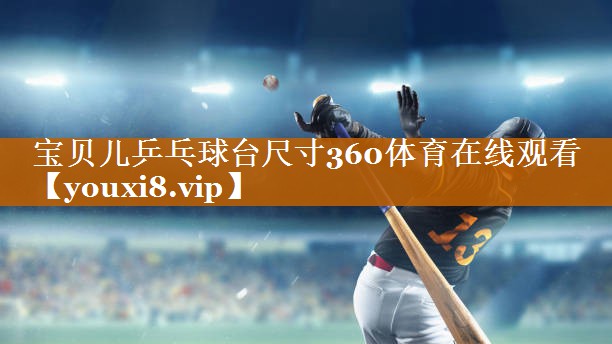 宝贝儿乒乓球台尺寸360体育在线观看