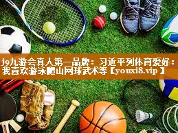 j9九游会真人第一品牌：习近平列体育爱好：我喜欢游泳爬山网球武术等