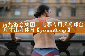 j9九游会集团：比赛专用乒乓球台尺寸出奇体育