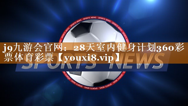 j9九游会官网：28天室内健身计划360彩票体育彩票
