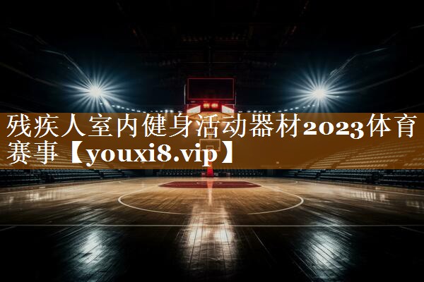 残疾人室内健身活动器材2023体育赛事