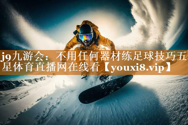 j9九游会：不用任何器材练足球技巧五星体育直播网在线看