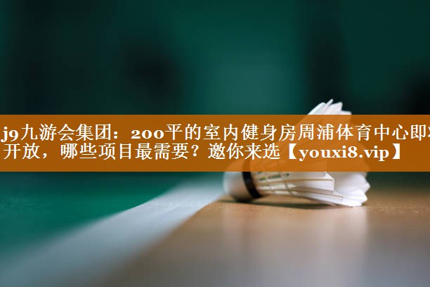 j9九游会集团：200平的室内健身房周浦体育中心即将开放，哪些项目最需要？邀你来选