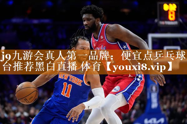 j9九游会真人第一品牌：便宜点乒乓球台推荐黑白直播 体育